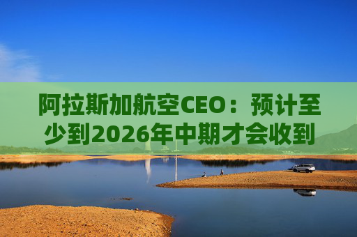 阿拉斯加航空CEO：预计至少到2026年中期才会收到波音737 MAX 10飞机  第1张