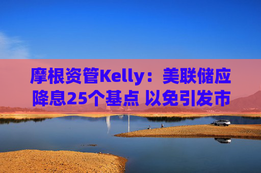 摩根资管Kelly：美联储应降息25个基点 以免引发市场恐慌  第1张