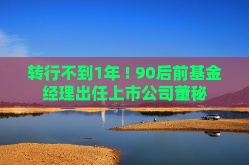 转行不到1年 ! 90后前基金经理出任上市公司董秘  第1张