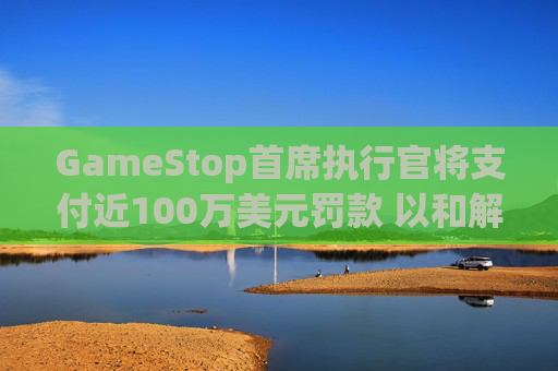 GameStop首席执行官将支付近100万美元罚款 以和解违反反垄断法指控  第1张