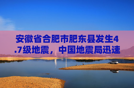 安徽省合肥市肥东县发生4.7级地震，中国地震局迅速启动三级应急服务响应  第1张