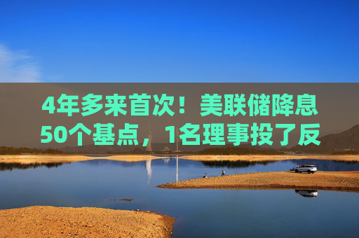 4年多来首次！美联储降息50个基点，1名理事投了反对票（声明全文）