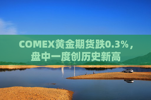 COMEX黄金期货跌0.3%，盘中一度创历史新高