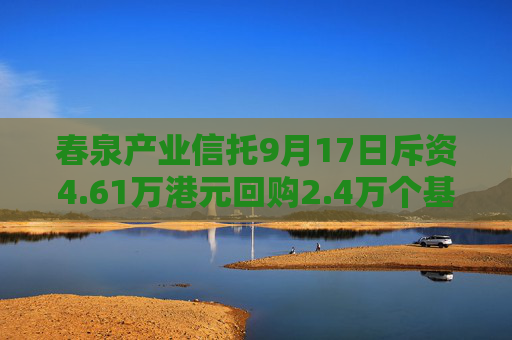 春泉产业信托9月17日斥资4.61万港元回购2.4万个基金单位