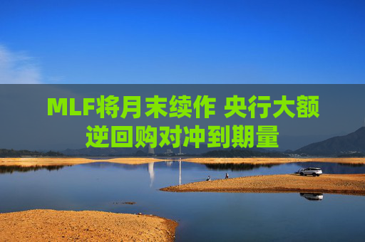 MLF将月末续作 央行大额逆回购对冲到期量