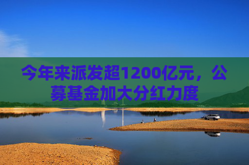 今年来派发超1200亿元，公募基金加大分红力度