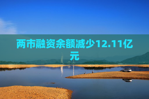 两市融资余额减少12.11亿元  第1张