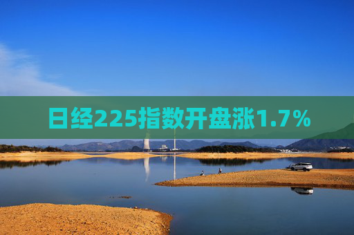 日经225指数开盘涨1.7%  第1张