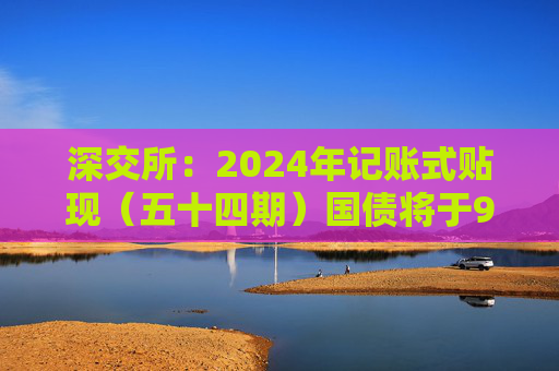 深交所：2024年记账式贴现（五十四期）国债将于9月18日起上市交易