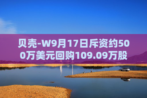 贝壳-W9月17日斥资约500万美元回购109.09万股