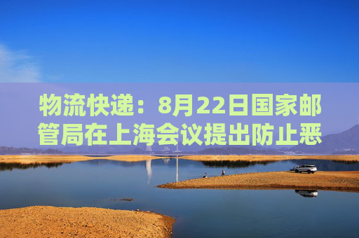 物流快递：8月22日国家邮管局在上海会议提出防止恶性价格竞争