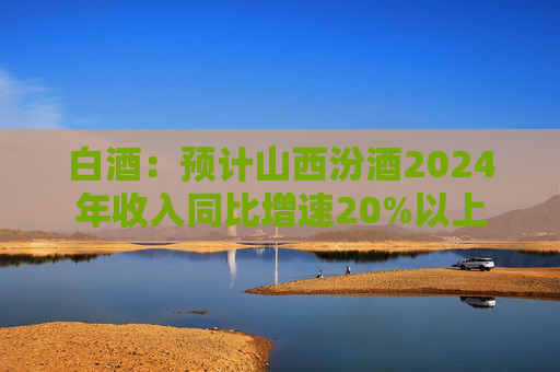 白酒：预计山西汾酒2024年收入同比增速20%以上  第1张