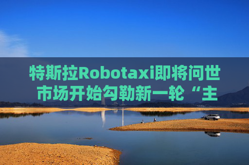 特斯拉Robotaxi即将问世 市场开始勾勒新一轮“主升浪”曲线  第1张