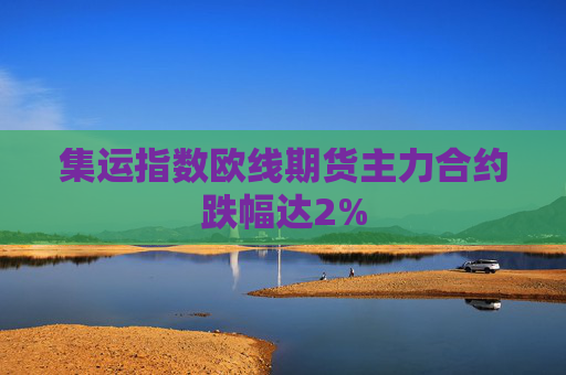 集运指数欧线期货主力合约跌幅达2%