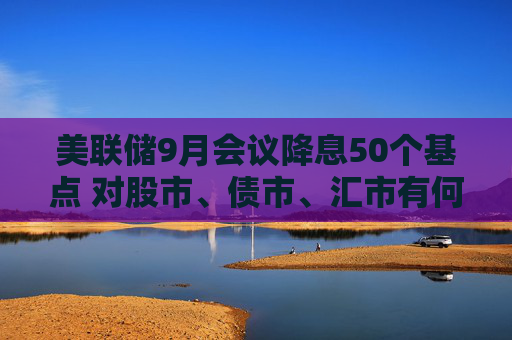 美联储9月会议降息50个基点 对股市、债市、汇市有何影响？对全球经济会产生哪些蝴蝶效应？招商基金李湛解析  第1张