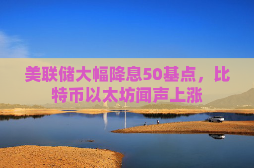 美联储大幅降息50基点，比特币以太坊闻声上涨  第1张