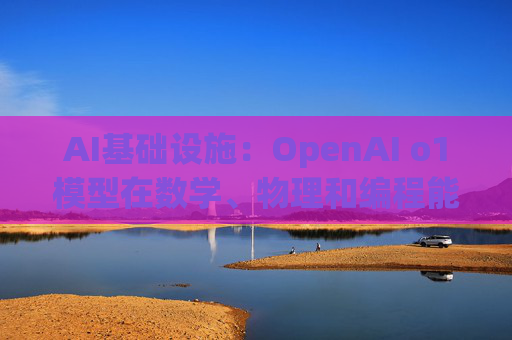 AI基础设施：OpenAI o1模型在数学、物理和编程能力方面有很大提升  第1张