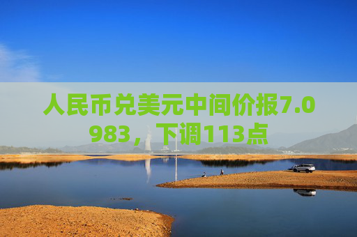 人民币兑美元中间价报7.0983，下调113点  第1张