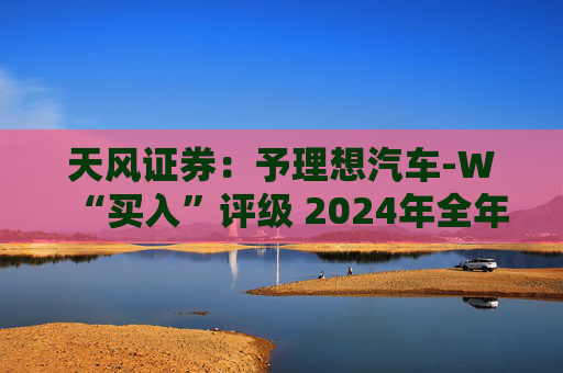 天风证券：予理想汽车-W“买入”评级 2024年全年业绩有望向上  第1张