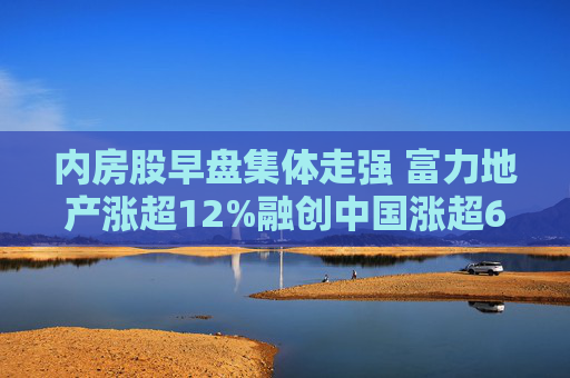 内房股早盘集体走强 富力地产涨超12%融创中国涨超6%  第1张