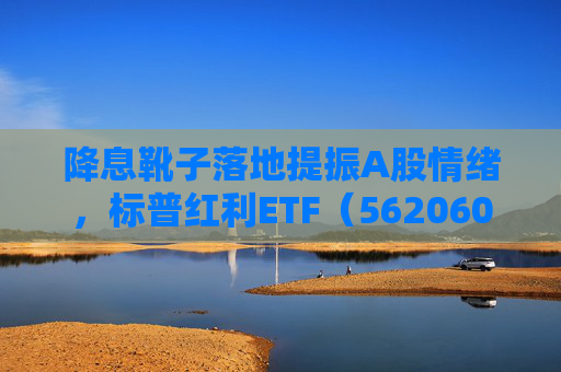 降息靴子落地提振A股情绪，标普红利ETF（562060）午盘涨1.28%