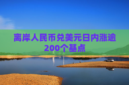 离岸人民币兑美元日内涨逾200个基点