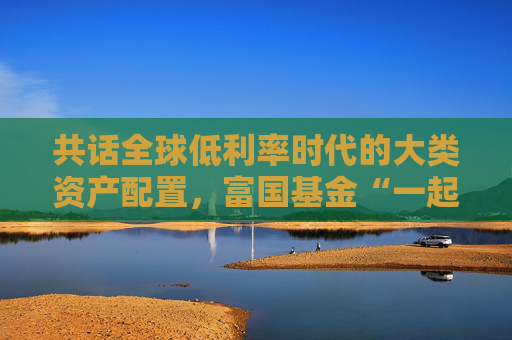 共话全球低利率时代的大类资产配置，富国基金“一起投”9月专场策略会成功举办