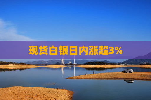 现货白银日内涨超3%