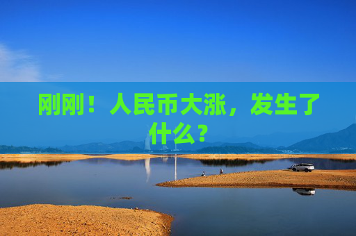 刚刚！人民币大涨，发生了什么？