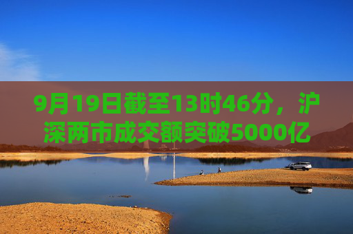 9月19日截至13时46分，沪深两市成交额突破5000亿元