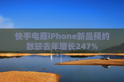 快手电商iPhone新品预约数较去年增长247%