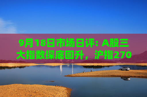 9月18日市场日评: A股三大指数探底回升，沪指2700点失而复得  第1张