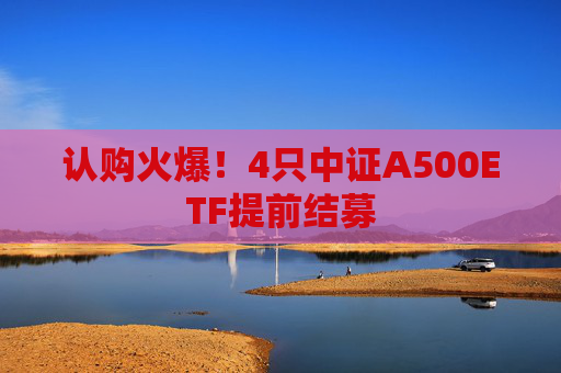 认购火爆！4只中证A500ETF提前结募