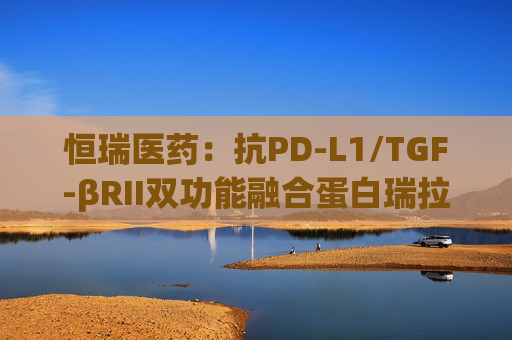 恒瑞医药：抗PD-L1/TGF-βRII双功能融合蛋白瑞拉芙普-α注射液上市申请获受理