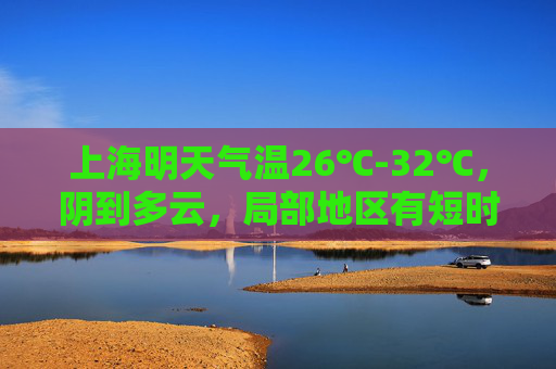 上海明天气温26℃-32℃，阴到多云，局部地区有短时阵雨