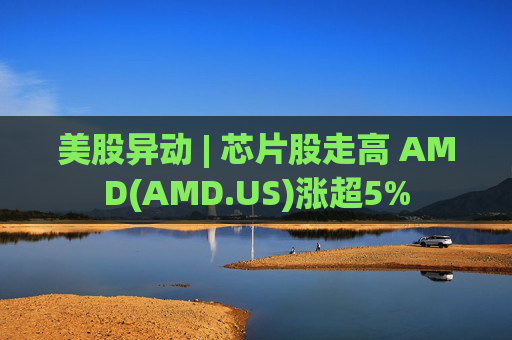 美股异动 | 芯片股走高 AMD(AMD.US)涨超5%  第1张