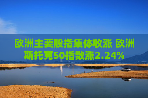 欧洲主要股指集体收涨 欧洲斯托克50指数涨2.24%