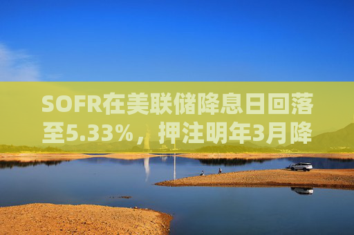 SOFR在美联储降息日回落至5.33%，押注明年3月降息至1.25%的SOFR期权在周四迎来更多买盘  第1张