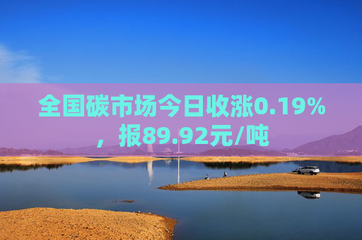 全国碳市场今日收涨0.19%，报89.92元/吨