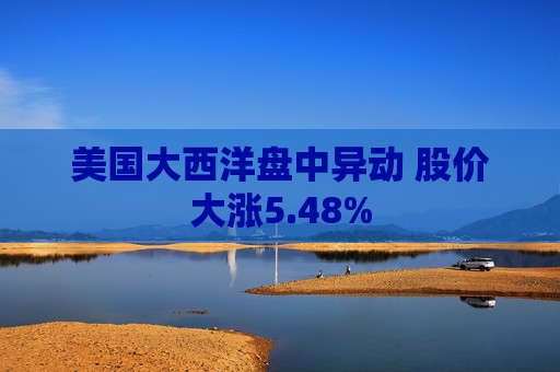 美国大西洋盘中异动 股价大涨5.48%