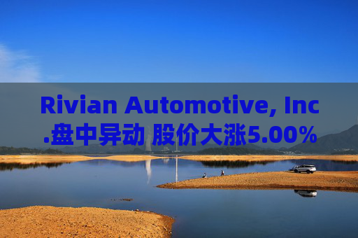 Rivian Automotive, Inc.盘中异动 股价大涨5.00%  第1张