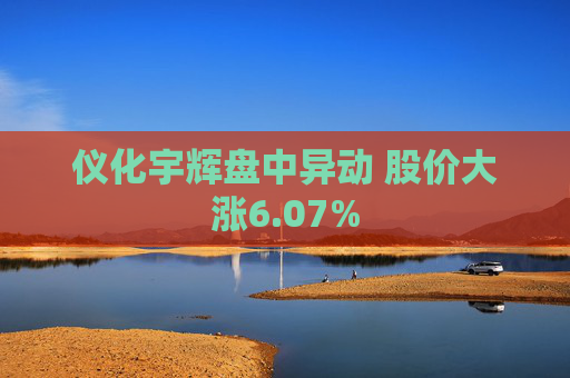 仪化宇辉盘中异动 股价大涨6.07%