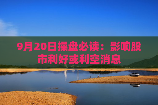 9月20日操盘必读：影响股市利好或利空消息  第1张