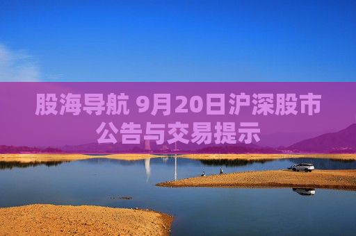 股海导航 9月20日沪深股市公告与交易提示