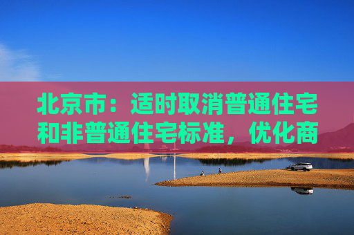 北京市：适时取消普通住宅和非普通住宅标准，优化商品住宅用地交易规则