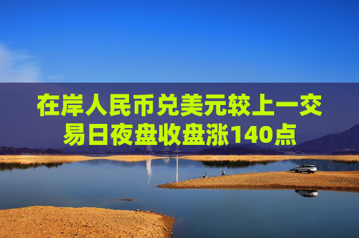 在岸人民币兑美元较上一交易日夜盘收盘涨140点  第1张