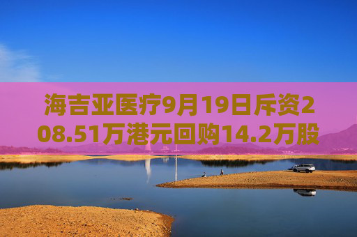 海吉亚医疗9月19日斥资208.51万港元回购14.2万股  第1张