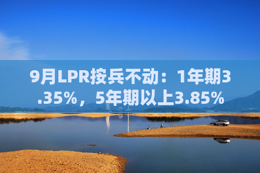 9月LPR按兵不动：1年期3.35%，5年期以上3.85%