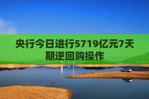 央行今日进行5719亿元7天期逆回购操作  第1张