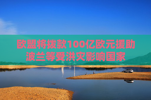 欧盟将拨款100亿欧元援助波兰等受洪灾影响国家  第1张